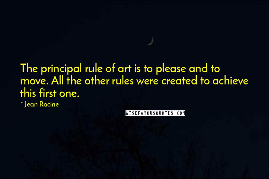 Jean Racine Quotes: The principal rule of art is to please and to move. All the other rules were created to achieve this first one.