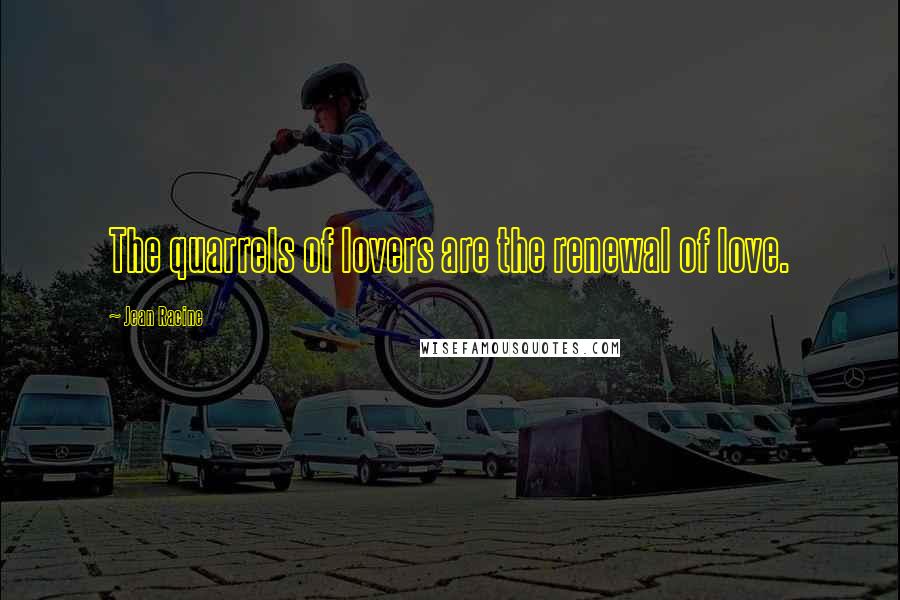 Jean Racine Quotes: The quarrels of lovers are the renewal of love.