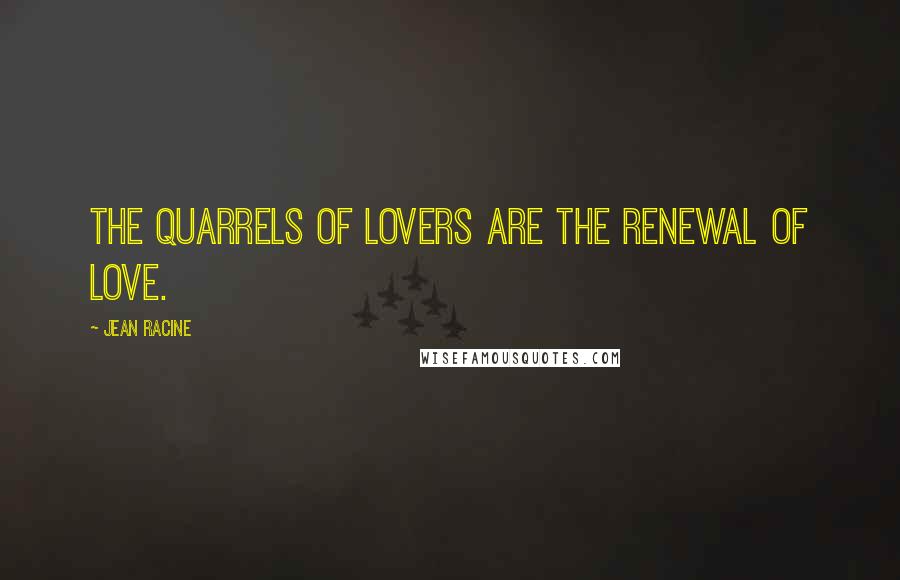 Jean Racine Quotes: The quarrels of lovers are the renewal of love.