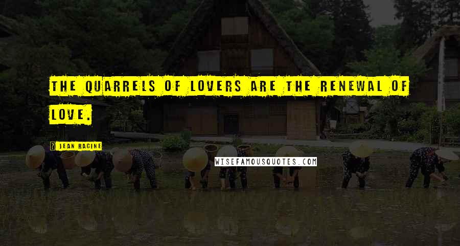 Jean Racine Quotes: The quarrels of lovers are the renewal of love.