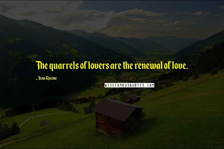 Jean Racine Quotes: The quarrels of lovers are the renewal of love.