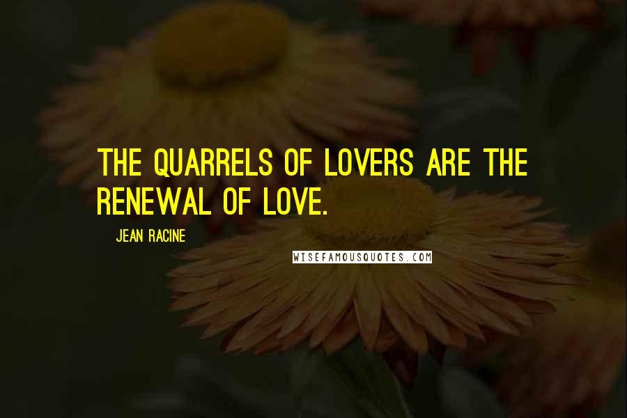 Jean Racine Quotes: The quarrels of lovers are the renewal of love.