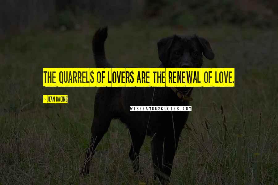 Jean Racine Quotes: The quarrels of lovers are the renewal of love.