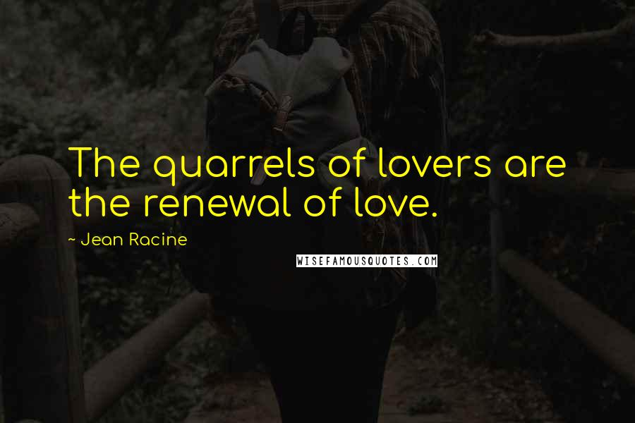 Jean Racine Quotes: The quarrels of lovers are the renewal of love.