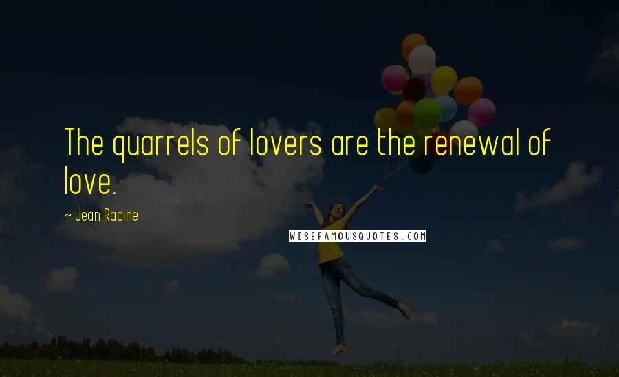 Jean Racine Quotes: The quarrels of lovers are the renewal of love.