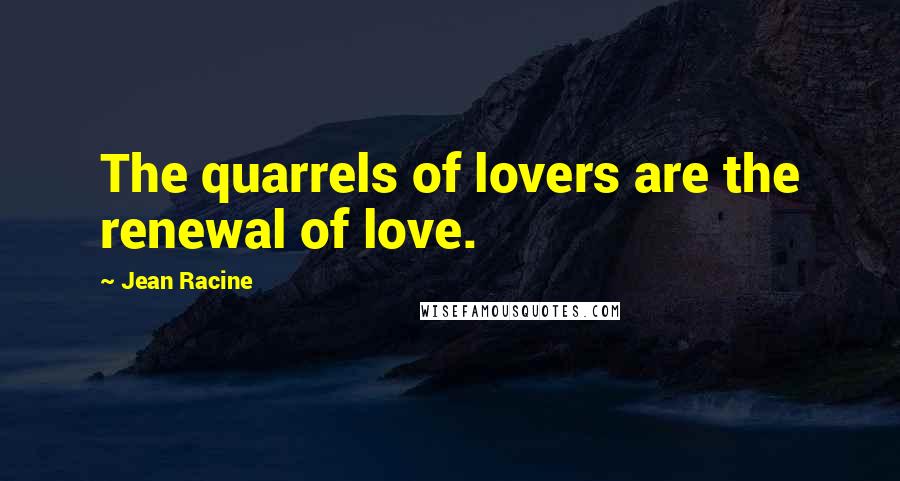 Jean Racine Quotes: The quarrels of lovers are the renewal of love.