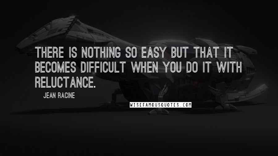 Jean Racine Quotes: There is nothing so easy but that it becomes difficult when you do it with reluctance.