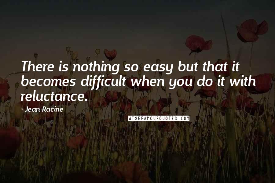 Jean Racine Quotes: There is nothing so easy but that it becomes difficult when you do it with reluctance.