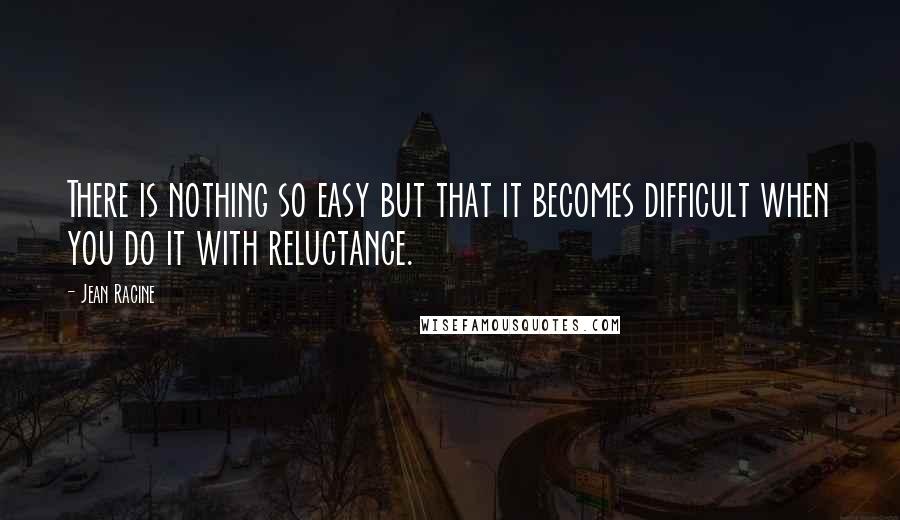 Jean Racine Quotes: There is nothing so easy but that it becomes difficult when you do it with reluctance.