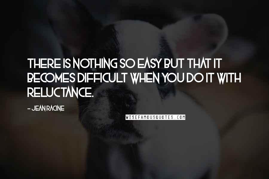 Jean Racine Quotes: There is nothing so easy but that it becomes difficult when you do it with reluctance.