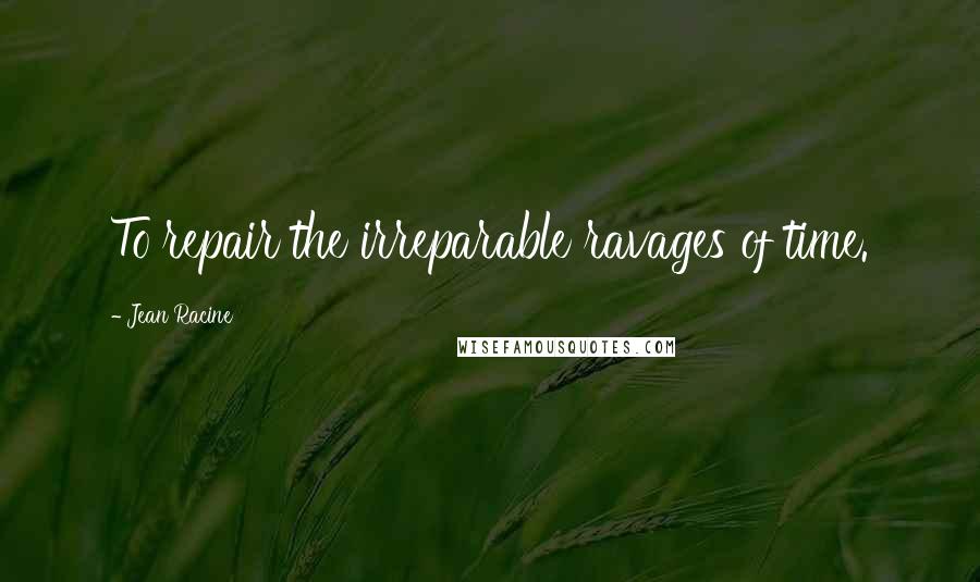 Jean Racine Quotes: To repair the irreparable ravages of time.