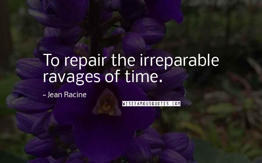 Jean Racine Quotes: To repair the irreparable ravages of time.