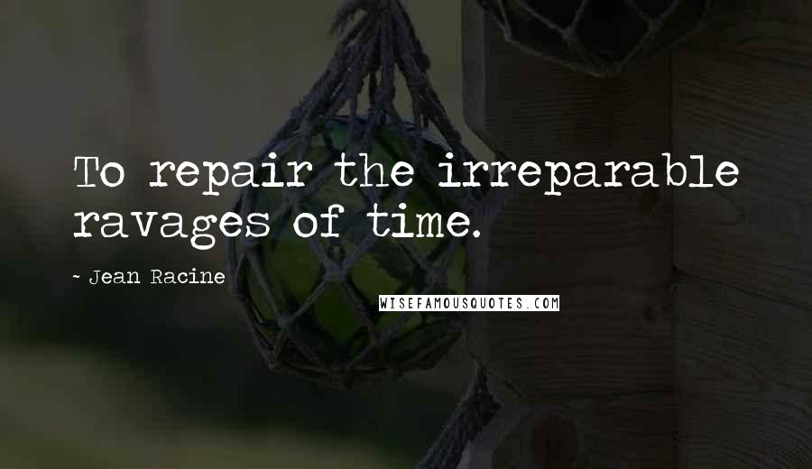 Jean Racine Quotes: To repair the irreparable ravages of time.