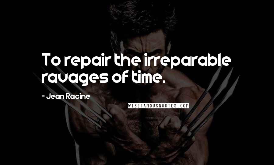 Jean Racine Quotes: To repair the irreparable ravages of time.