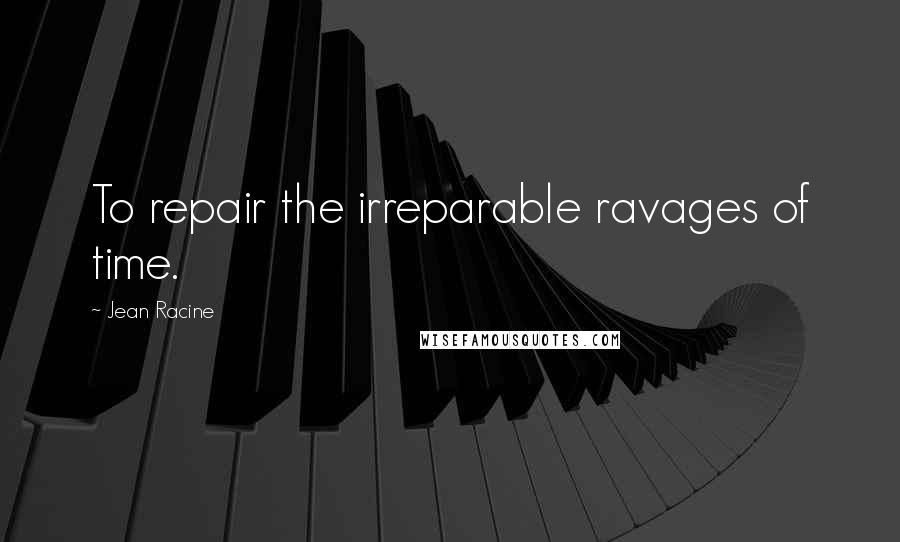 Jean Racine Quotes: To repair the irreparable ravages of time.