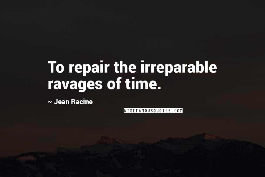 Jean Racine Quotes: To repair the irreparable ravages of time.