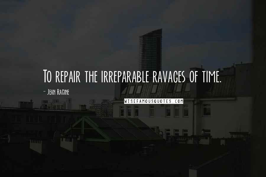 Jean Racine Quotes: To repair the irreparable ravages of time.