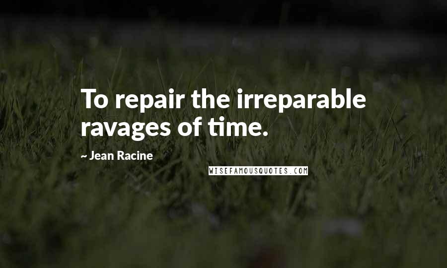 Jean Racine Quotes: To repair the irreparable ravages of time.