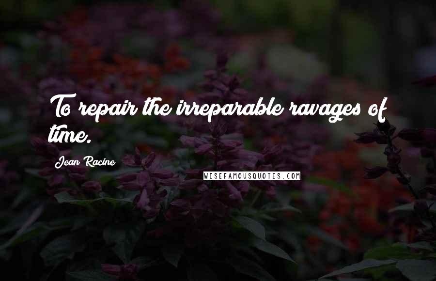 Jean Racine Quotes: To repair the irreparable ravages of time.