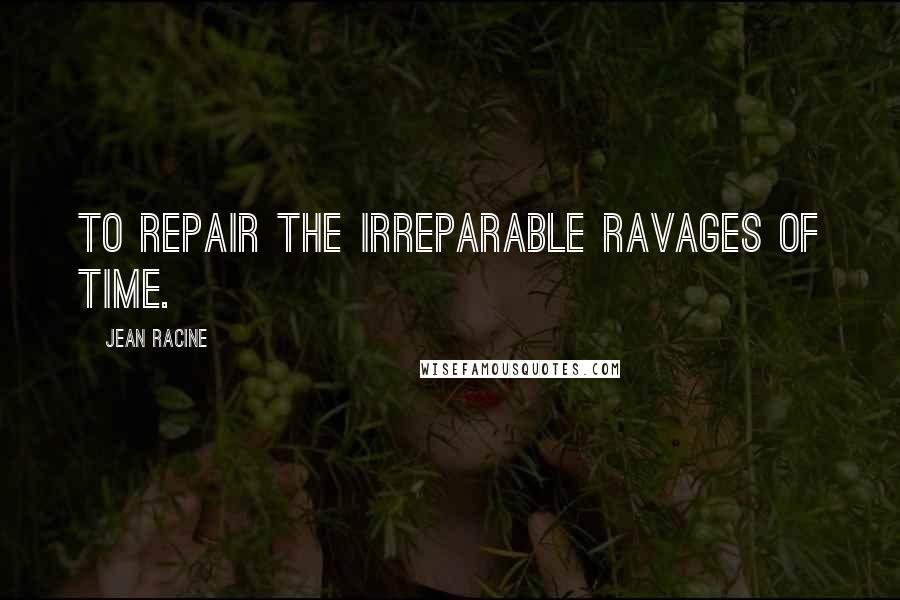 Jean Racine Quotes: To repair the irreparable ravages of time.