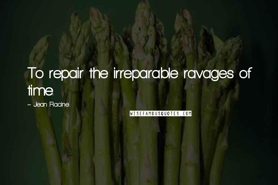 Jean Racine Quotes: To repair the irreparable ravages of time.