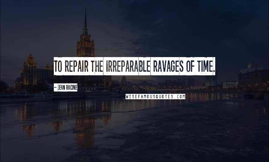 Jean Racine Quotes: To repair the irreparable ravages of time.