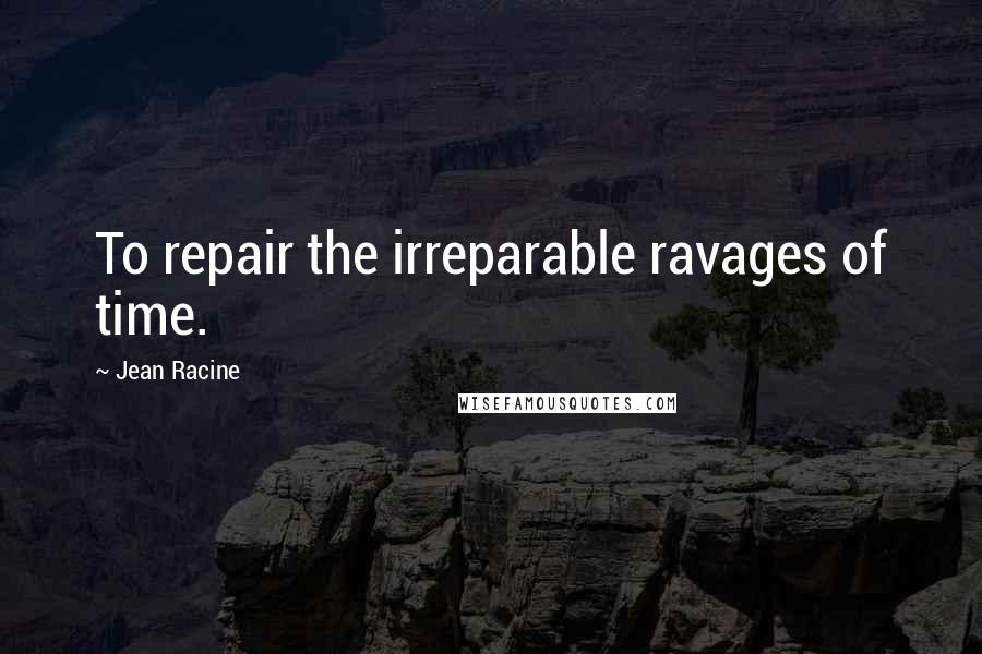 Jean Racine Quotes: To repair the irreparable ravages of time.