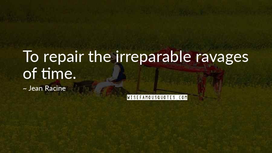 Jean Racine Quotes: To repair the irreparable ravages of time.