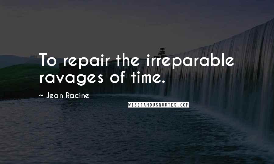 Jean Racine Quotes: To repair the irreparable ravages of time.