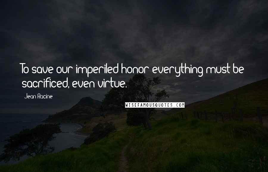 Jean Racine Quotes: To save our imperiled honor everything must be sacrificed, even virtue.