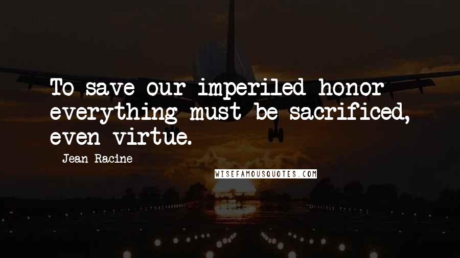 Jean Racine Quotes: To save our imperiled honor everything must be sacrificed, even virtue.