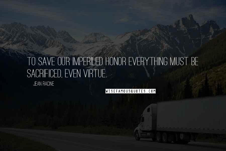 Jean Racine Quotes: To save our imperiled honor everything must be sacrificed, even virtue.