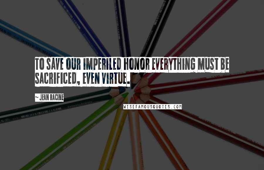 Jean Racine Quotes: To save our imperiled honor everything must be sacrificed, even virtue.