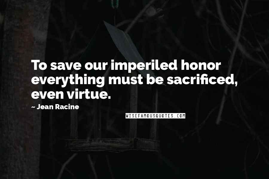 Jean Racine Quotes: To save our imperiled honor everything must be sacrificed, even virtue.