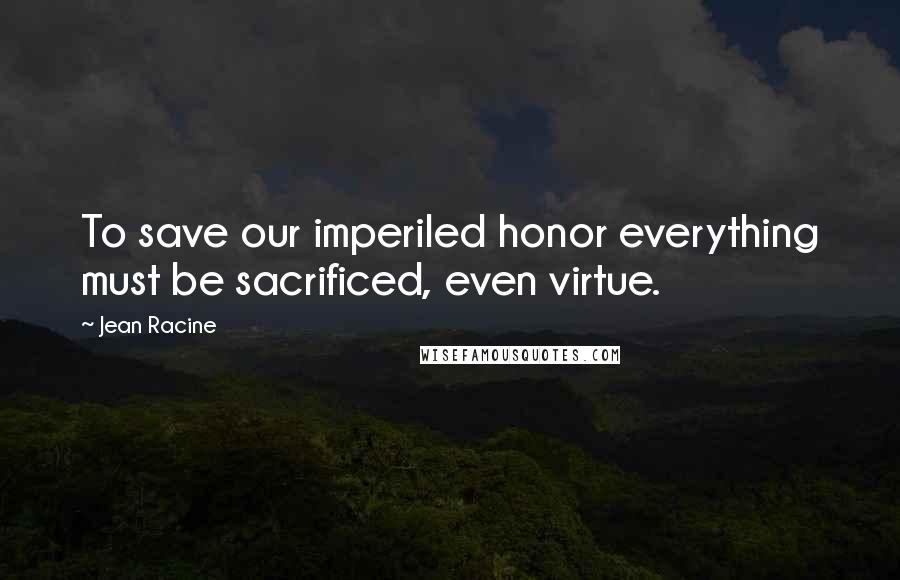 Jean Racine Quotes: To save our imperiled honor everything must be sacrificed, even virtue.