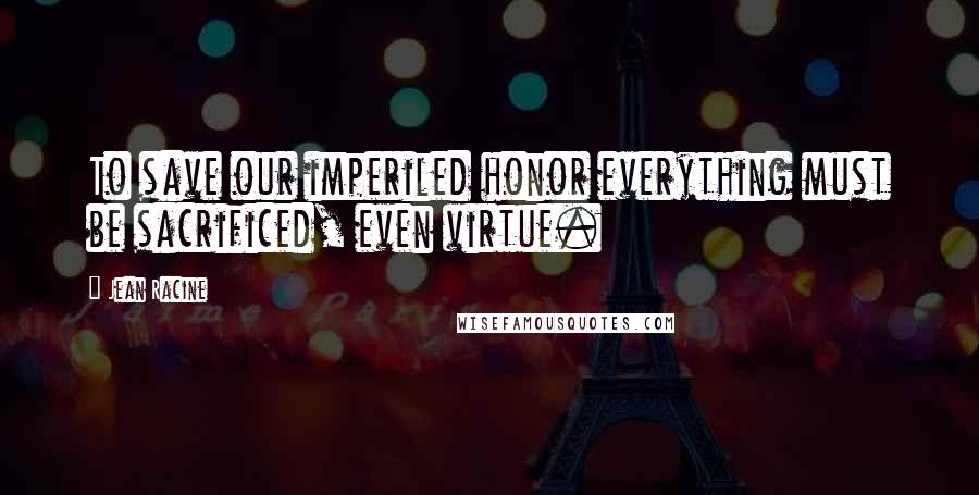 Jean Racine Quotes: To save our imperiled honor everything must be sacrificed, even virtue.