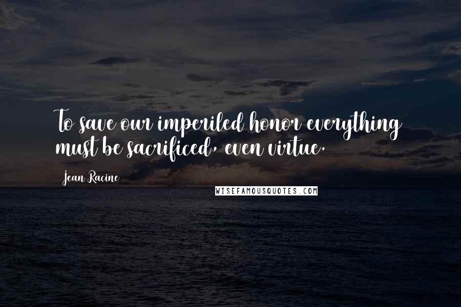 Jean Racine Quotes: To save our imperiled honor everything must be sacrificed, even virtue.