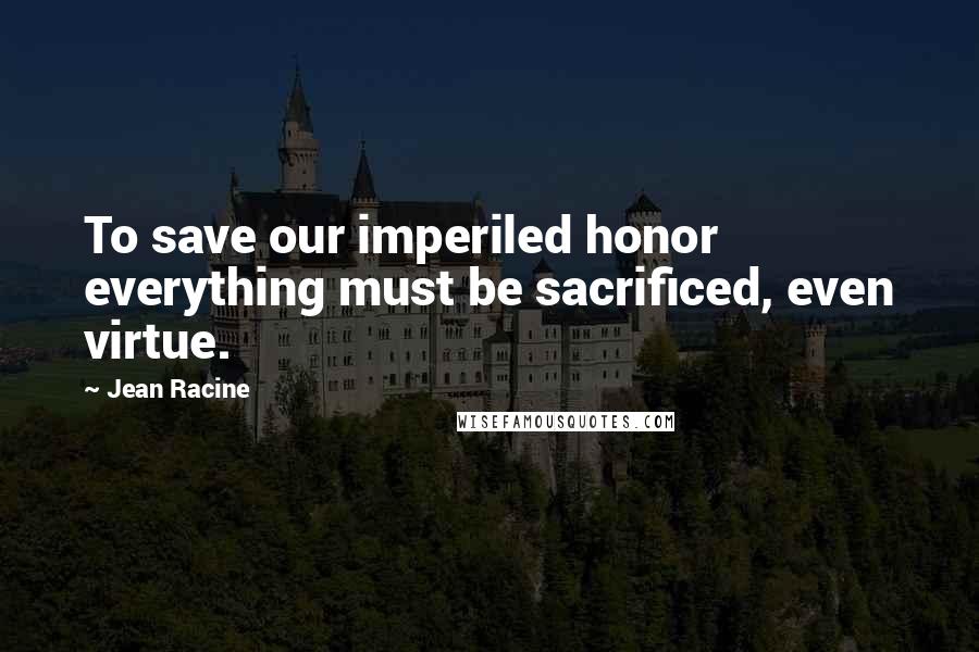 Jean Racine Quotes: To save our imperiled honor everything must be sacrificed, even virtue.