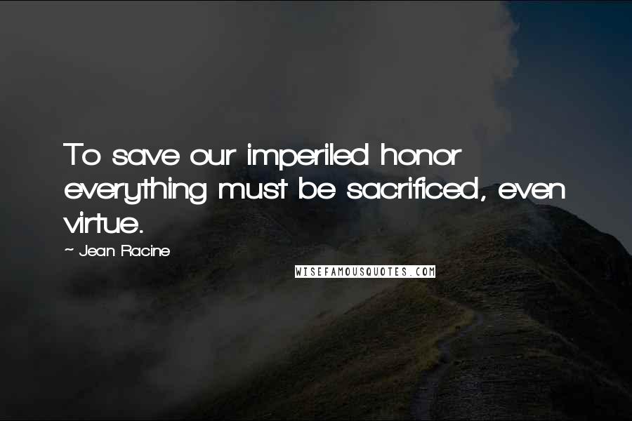 Jean Racine Quotes: To save our imperiled honor everything must be sacrificed, even virtue.