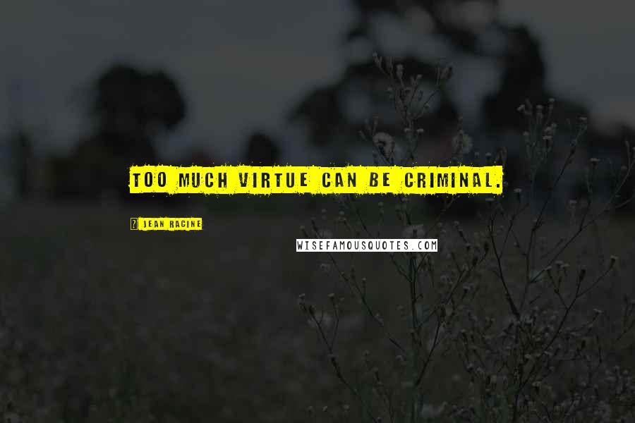 Jean Racine Quotes: Too much virtue can be criminal.