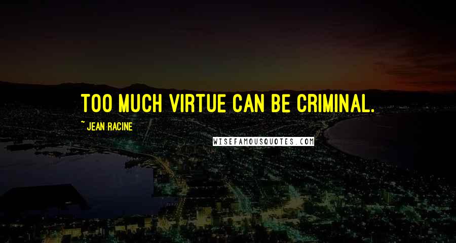 Jean Racine Quotes: Too much virtue can be criminal.