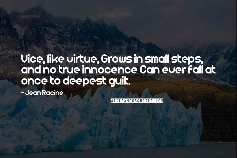 Jean Racine Quotes: Vice, like virtue, Grows in small steps, and no true innocence Can ever fall at once to deepest guilt.