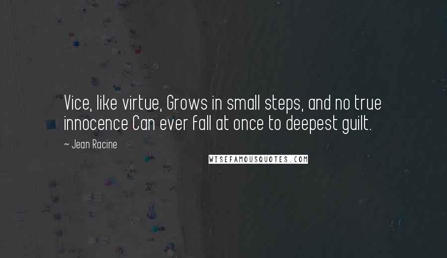 Jean Racine Quotes: Vice, like virtue, Grows in small steps, and no true innocence Can ever fall at once to deepest guilt.