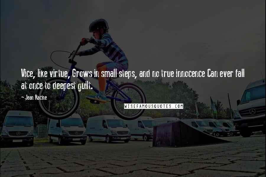 Jean Racine Quotes: Vice, like virtue, Grows in small steps, and no true innocence Can ever fall at once to deepest guilt.