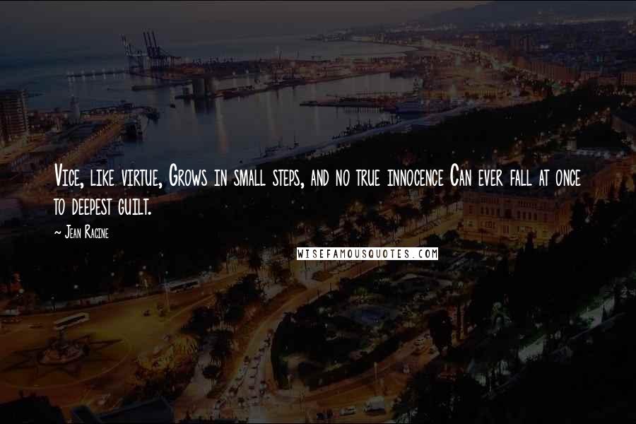 Jean Racine Quotes: Vice, like virtue, Grows in small steps, and no true innocence Can ever fall at once to deepest guilt.