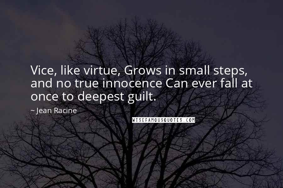 Jean Racine Quotes: Vice, like virtue, Grows in small steps, and no true innocence Can ever fall at once to deepest guilt.