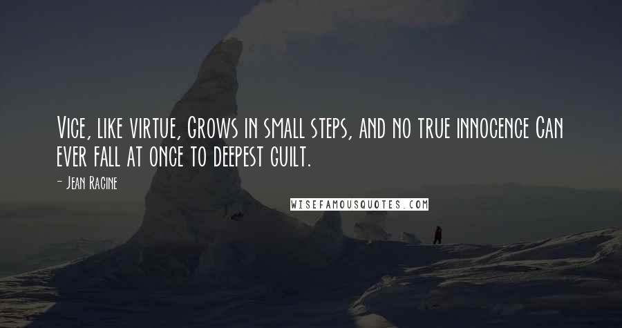 Jean Racine Quotes: Vice, like virtue, Grows in small steps, and no true innocence Can ever fall at once to deepest guilt.