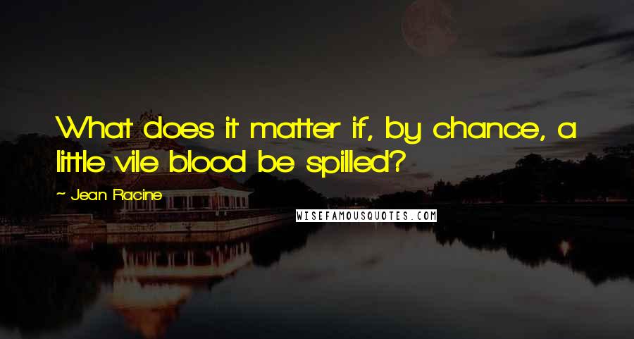 Jean Racine Quotes: What does it matter if, by chance, a little vile blood be spilled?