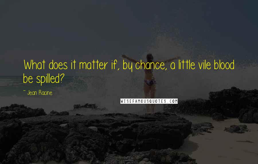 Jean Racine Quotes: What does it matter if, by chance, a little vile blood be spilled?