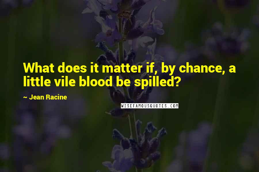 Jean Racine Quotes: What does it matter if, by chance, a little vile blood be spilled?